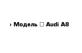  › Модель ­ Audi A8